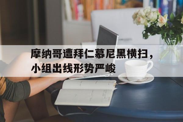 摩纳哥遭拜仁慕尼黑横扫，小组出线形势严峻